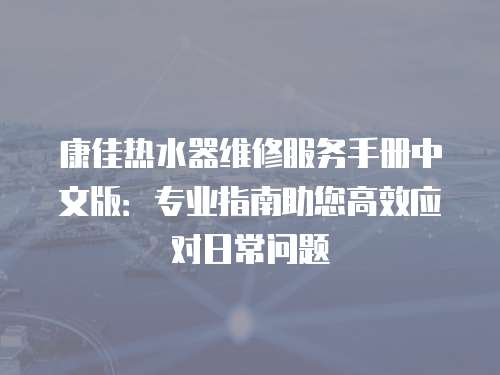 康佳熱水器維修服務(wù)手冊(cè)中文版：專業(yè)指南助您高效應(yīng)對(duì)日常問(wèn)題