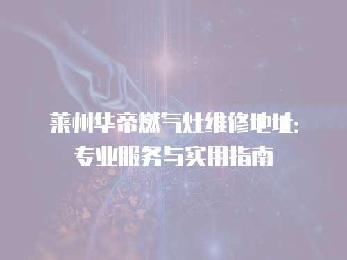 萊州華帝燃氣灶維修地址：專業(yè)服務與實用指南