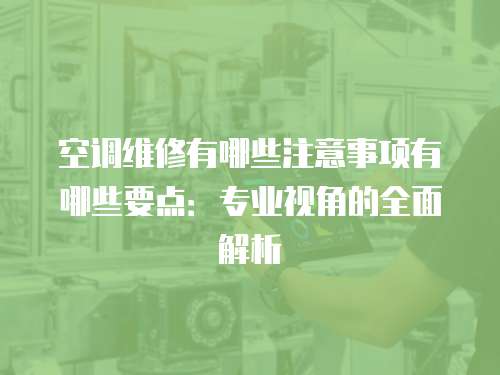 空調維修有哪些注意事項有哪些要點：專業視角的全面解析