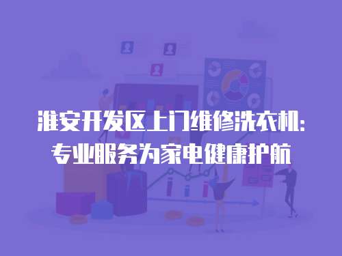 淮安開發區上門維修洗衣機：專業服務為家電健康護航