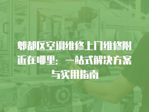 郫都區空調維修上門維修附近在哪里：一站式解決方案與實用指南