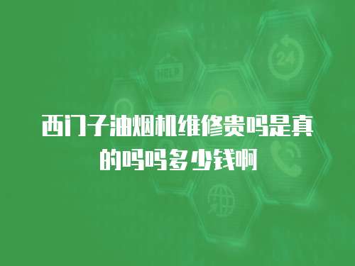 西門子油煙機(jī)維修貴嗎是真的嗎嗎多少錢啊