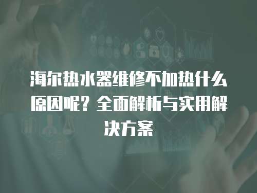 海爾熱水器維修不加熱什么原因呢？全面解析與實(shí)用解決方案