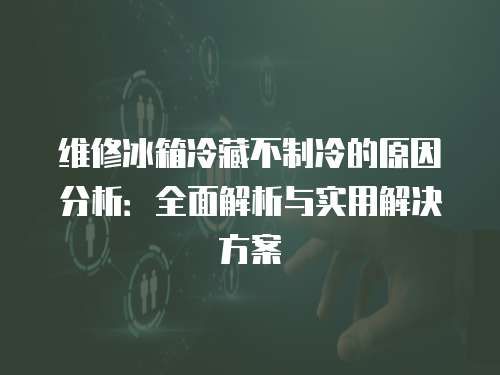 維修冰箱冷藏不制冷的原因分析：全面解析與實用解決方案