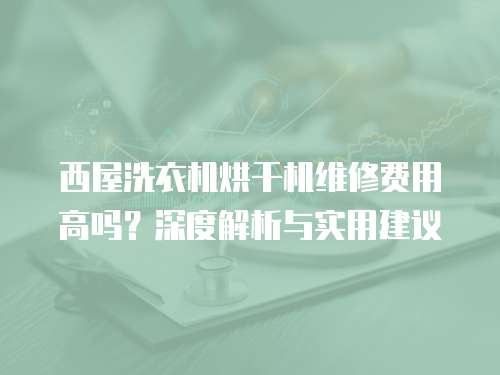 西屋洗衣機烘干機維修費用高嗎？深度解析與實用建議
