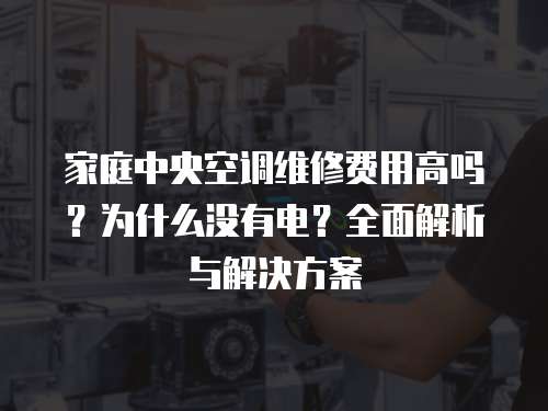 家庭中央空調維修費用高嗎？為什么沒有電？全面解析與解決方案