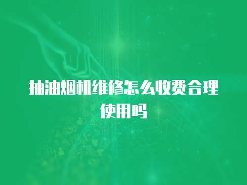 抽油煙機維修怎么收費合理使用嗎