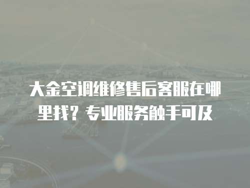 大金空調維修售后客服在哪里找？專業服務觸手可及