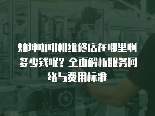 燦坤咖啡機維修店在哪里啊多少錢呢？全面解析服務網絡與費用標準
