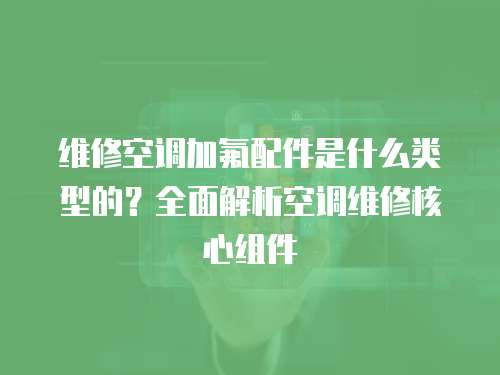 維修空調加氟配件是什么類型的？全面解析空調維修核心組件