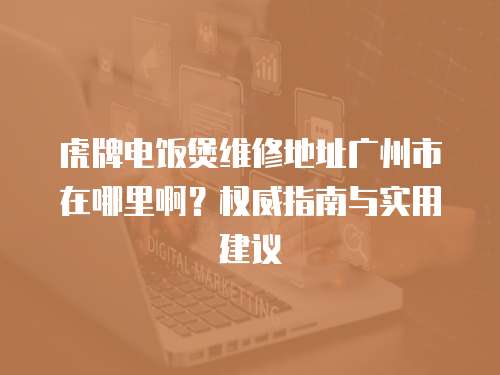 虎牌電飯煲維修地址廣州市在哪里啊？權威指南與實用建議