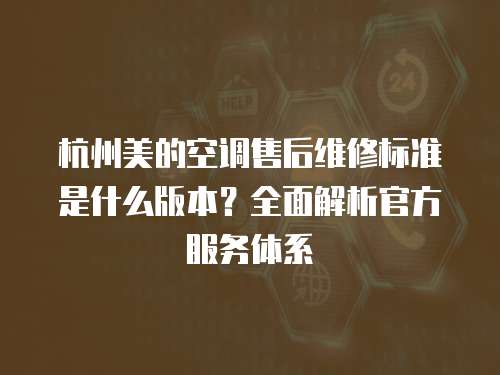 杭州美的空調售后維修標準是什么版本？全面解析官方服務體系