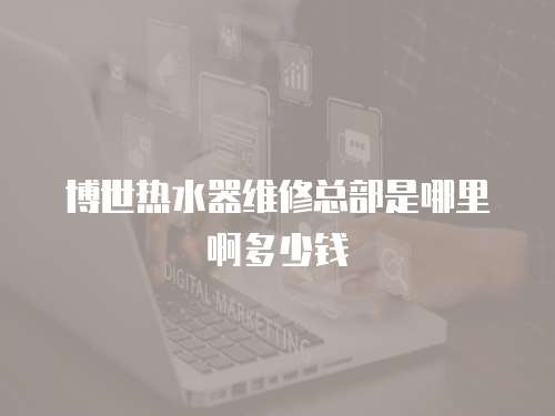 博世熱水器維修總部是哪里啊多少錢