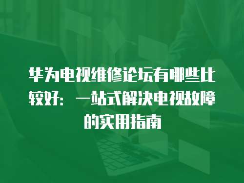 華為電視維修論壇有哪些比較好：一站式解決電視故障的實用指南