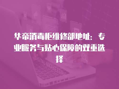 華帝消毒柜維修部地址：專業服務與貼心保障的雙重選擇