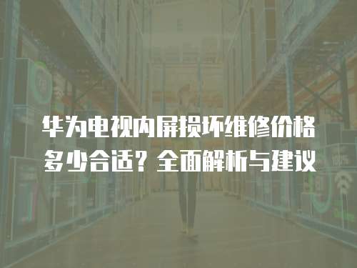 華為電視內屏損壞維修價格多少合適？全面解析與建議