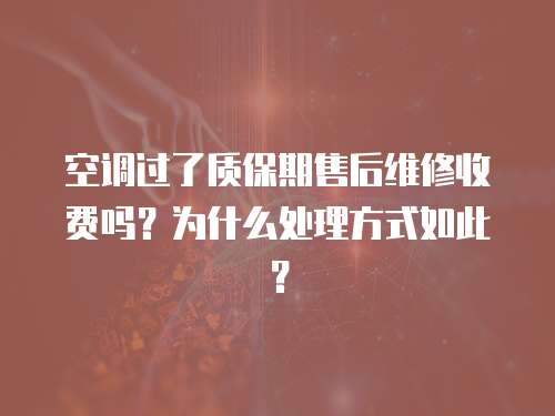 空調過了質保期售后維修收費嗎？為什么處理方式如此？