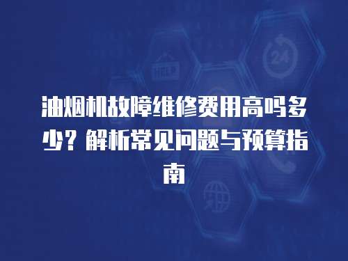 油煙機故障維修費用高嗎多少？解析常見問題與預算指南