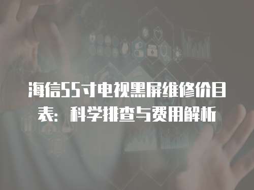 海信55寸電視黑屏維修價目表：科學排查與費用解析