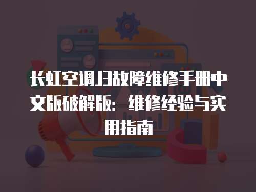 長虹空調(diào)J3故障維修手冊(cè)中文版破解版：維修經(jīng)驗(yàn)與實(shí)用指南