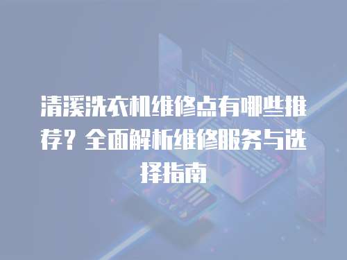 清溪洗衣機維修點有哪些推薦？全面解析維修服務與選擇指南