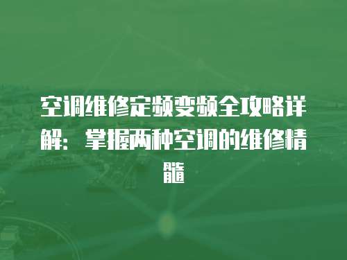 空調維修定頻變頻全攻略詳解：掌握兩種空調的維修精髓