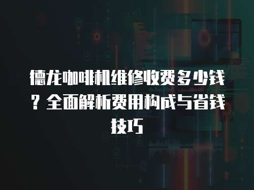 德龍咖啡機維修收費多少錢？全面解析費用構成與省錢技巧