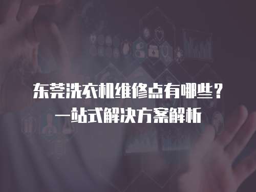 東莞洗衣機維修點有哪些？一站式解決方案解析