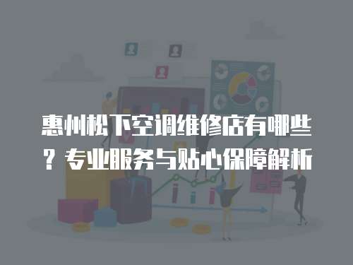 惠州松下空調維修店有哪些？專業服務與貼心保障解析