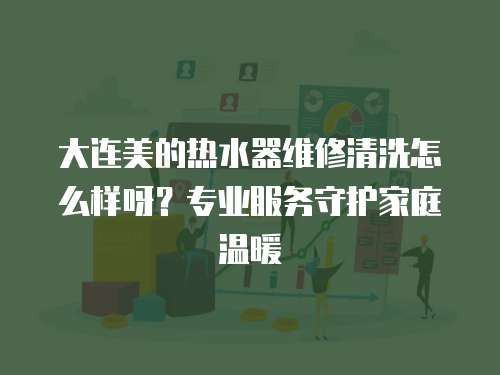 大連美的熱水器維修清洗怎么樣呀？專業服務守護家庭溫暖