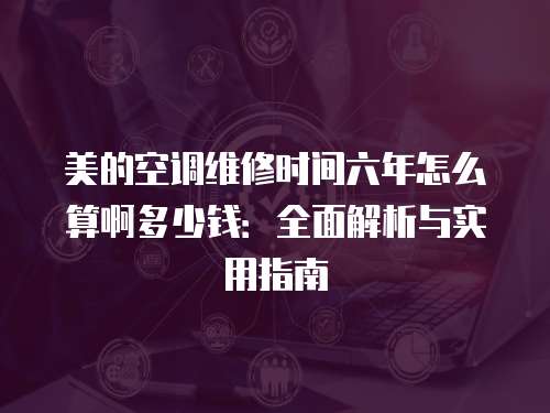美的空調(diào)維修時間六年怎么算啊多少錢：全面解析與實(shí)用指南