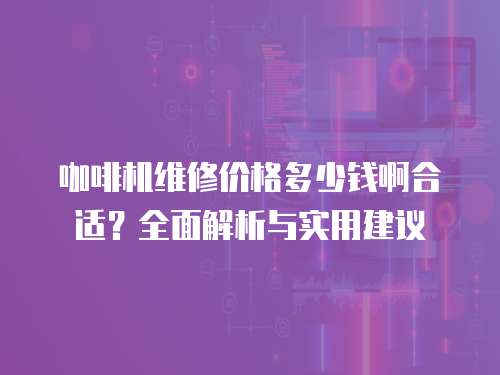 咖啡機維修價格多少錢啊合適？全面解析與實用建議