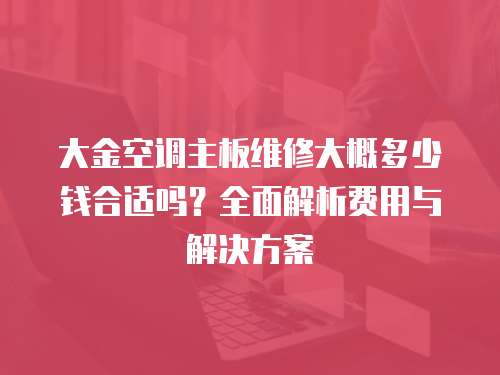 大金空調主板維修大概多少錢合適嗎？全面解析費用與解決方案