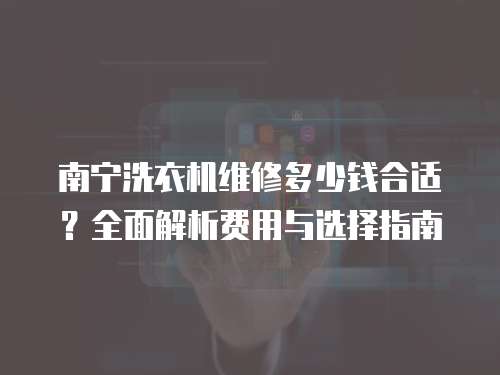 南寧洗衣機維修多少錢合適？全面解析費用與選擇指南