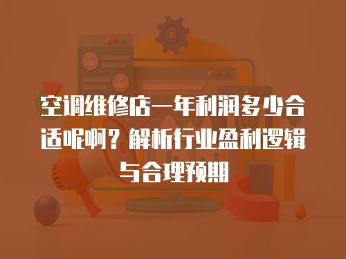空調維修店一年利潤多少合適呢啊？解析行業盈利邏輯與合理預期