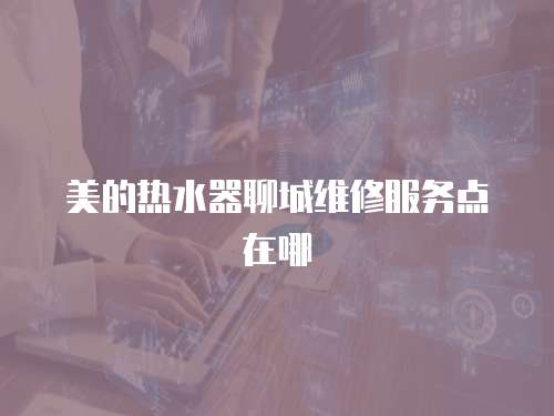 美的熱水器聊城維修服務點在哪
