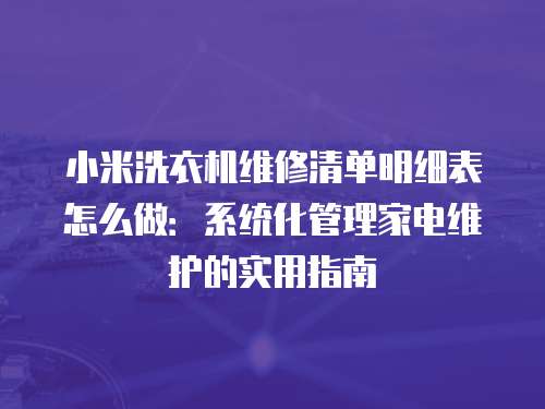 小米洗衣機維修清單明細表怎么做：系統化管理家電維護的實用指南
