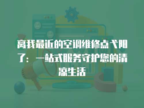 離我最近的空調(diào)維修點(diǎn)弋陽(yáng)了：一站式服務(wù)守護(hù)您的清涼生活
