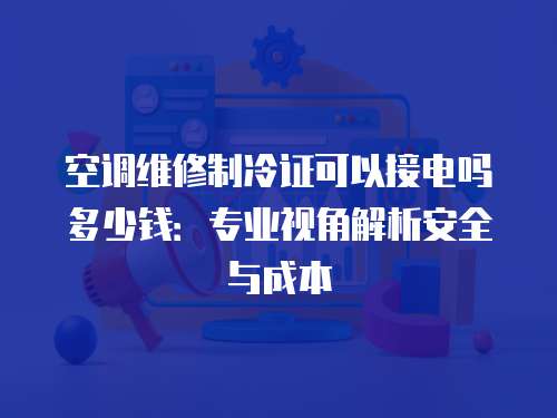 空調維修制冷證可以接電嗎多少錢：專業視角解析安全與成本