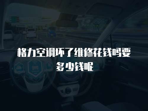 格力空調(diào)壞了維修花錢嗎要多少錢呢