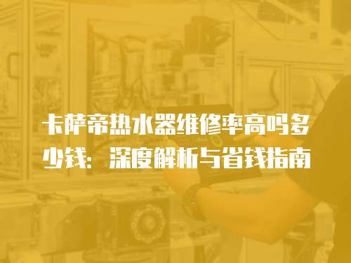 卡薩帝熱水器維修率高嗎多少錢：深度解析與省錢指南