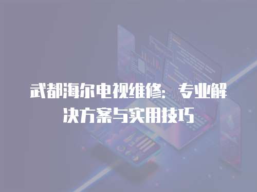 武都海爾電視維修：專業(yè)解決方案與實用技巧