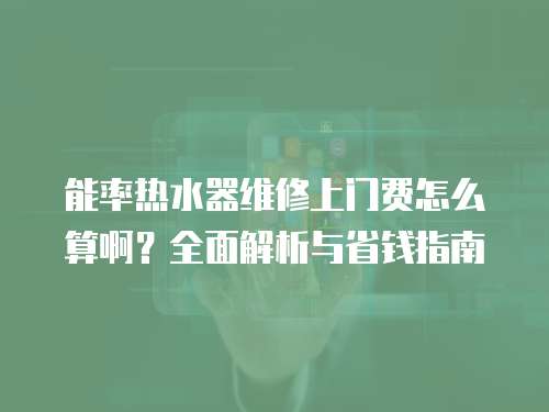 能率熱水器維修上門費怎么算啊？全面解析與省錢指南