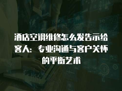 酒店空調(diào)維修怎么發(fā)告示給客人：專業(yè)溝通與客戶關(guān)懷的平衡藝術(shù)
