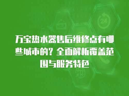 萬寶熱水器售后維修點(diǎn)有哪些城市的？全面解析覆蓋范圍與服務(wù)特色