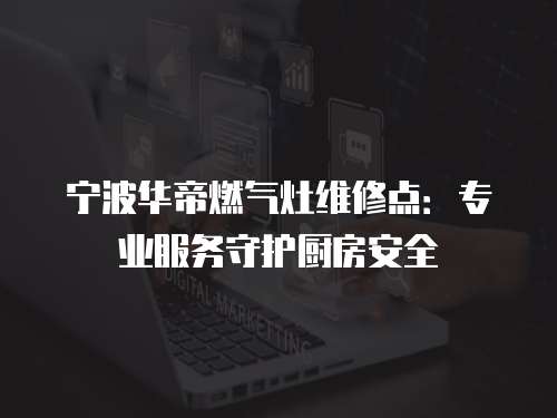 寧波華帝燃?xì)庠罹S修點(diǎn)：專業(yè)服務(wù)守護(hù)廚房安全