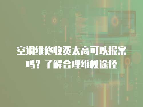 空調(diào)維修收費(fèi)太高可以報案嗎？了解合理維權(quán)途徑