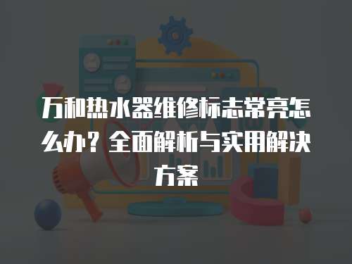 萬和熱水器維修標(biāo)志常亮怎么辦？全面解析與實(shí)用解決方案