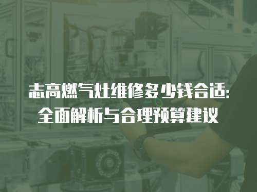 志高燃氣灶維修多少錢合適：全面解析與合理預算建議