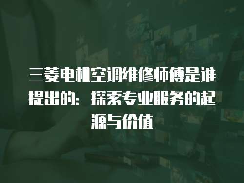 三菱電機空調維修師傅是誰提出的：探索專業服務的起源與價值